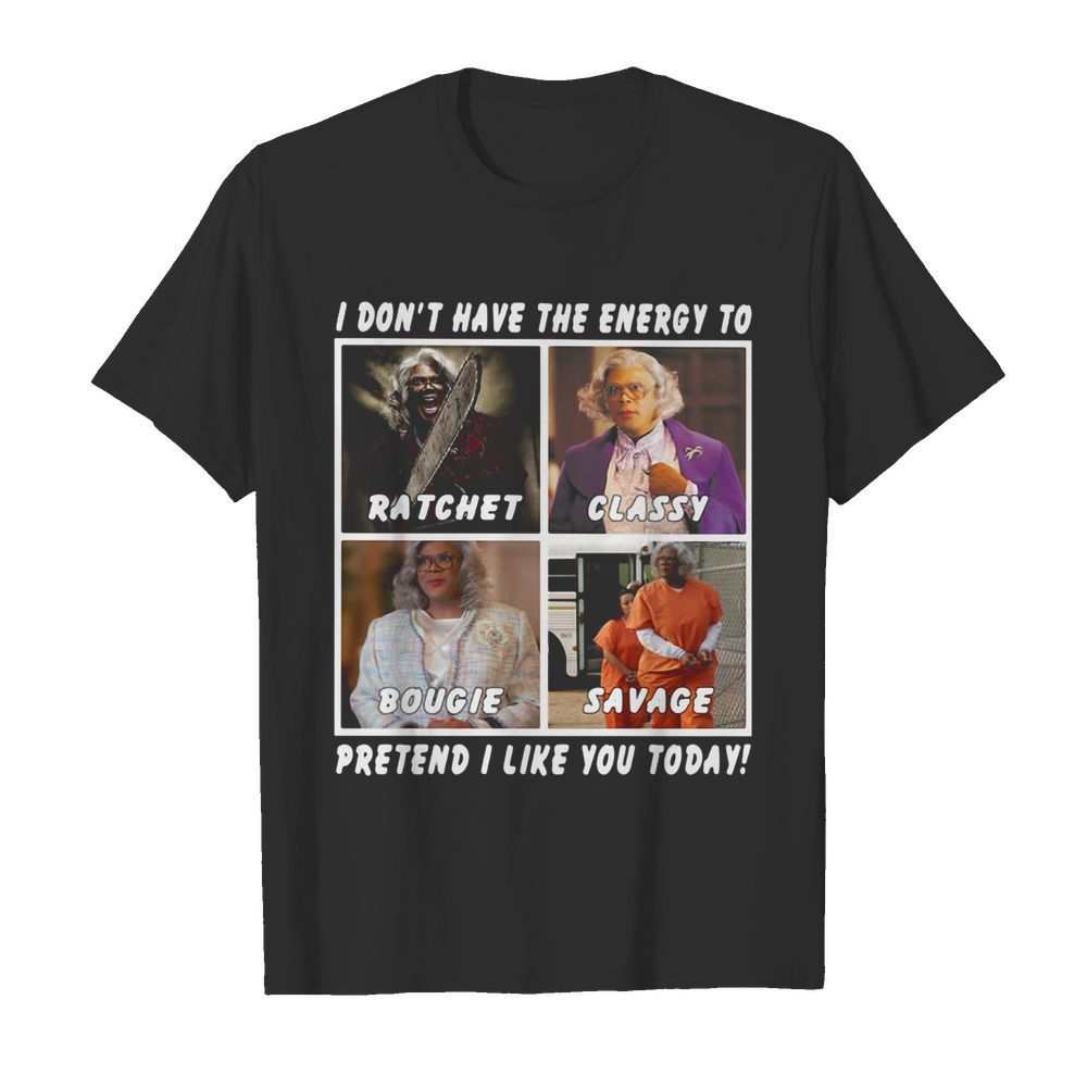 I don’t have the energy to ratchet classy bougie savage pretend I like you today shirt