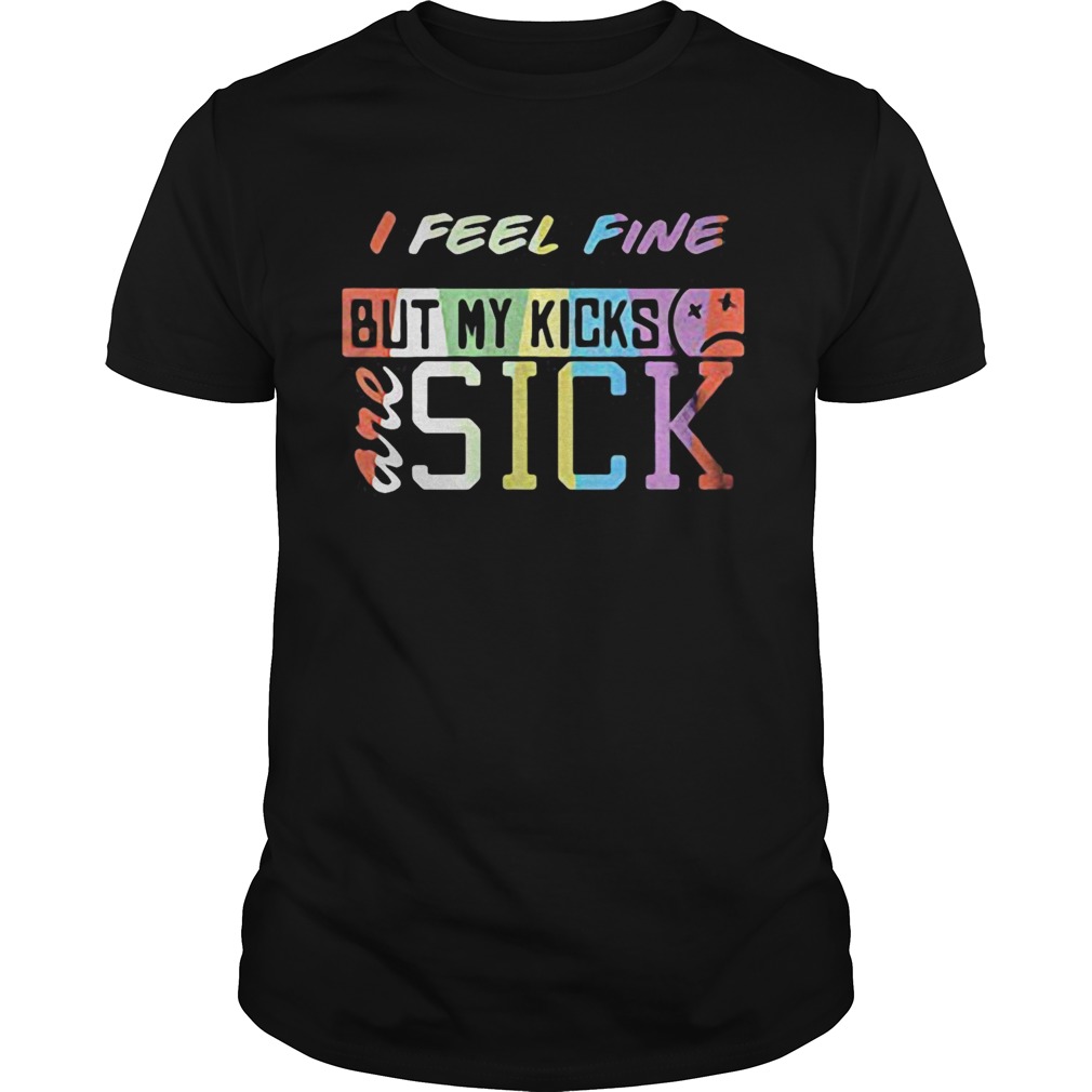 I feel fine but my kicks are sick funny lgbt shirt