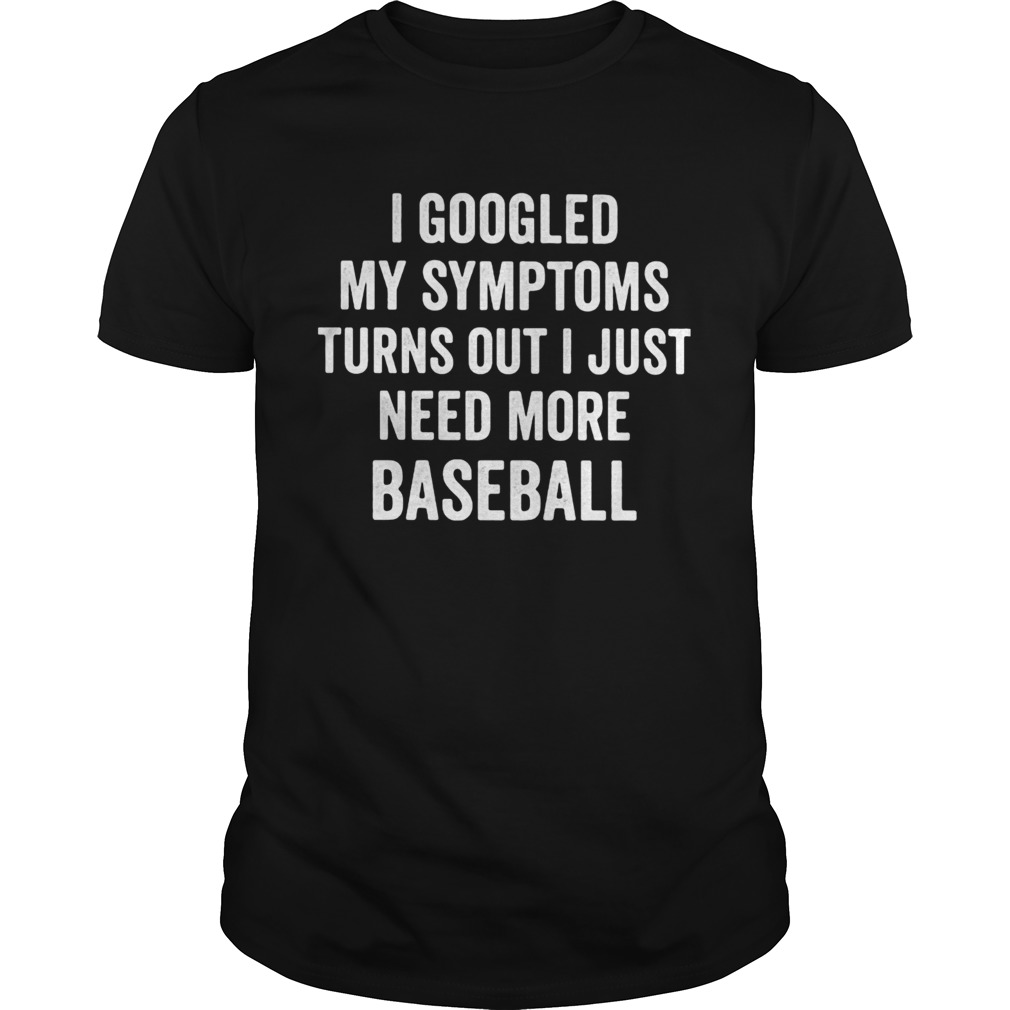 I googled my symptoms turns out I just need more baseball shirt