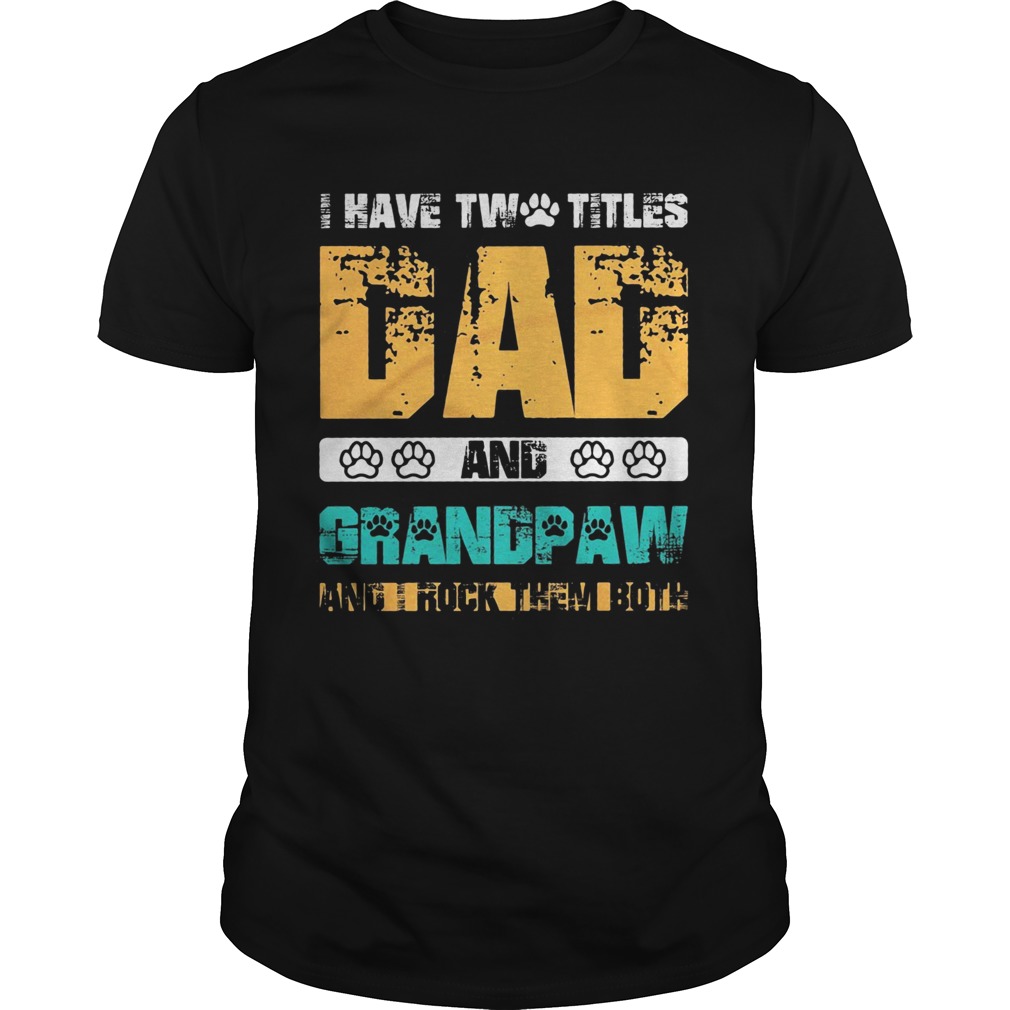 I have two titles dad and dog paw grandpaw and I rock them both shirt