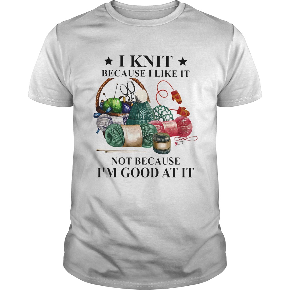 I knit because I like it not because Im good at it shirt