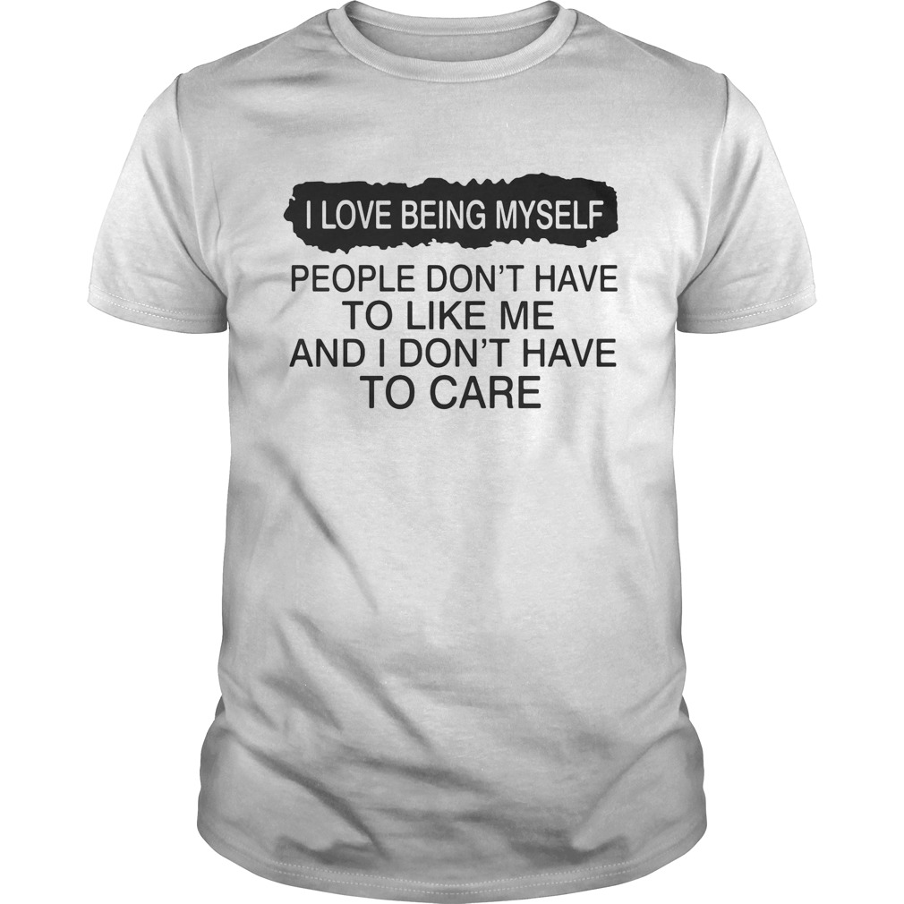 I love being myself people dont have to like me and I dont have to care shirt