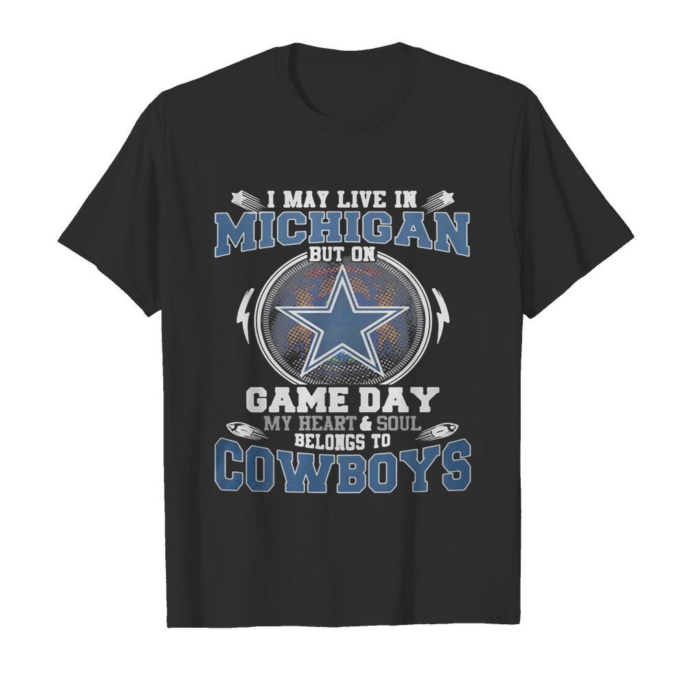 I may live in michigan but on game day my heart and soul belongs to dallas cowboys shirt