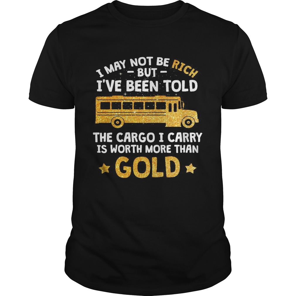 I may not be rich but Ive been told the cargo I carry is Worth more than gold shirt