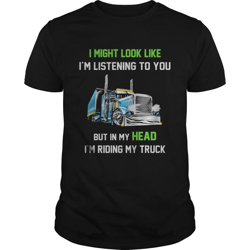 I might look like Im listening to you but in my head Im riding my truck shirt