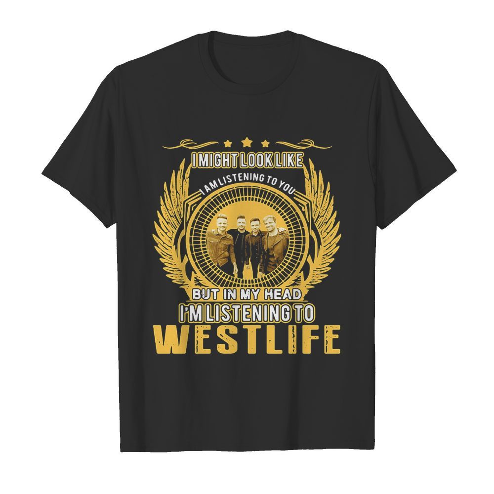 I might look like i am listening to you but in my head i’m listening to westlife shirt