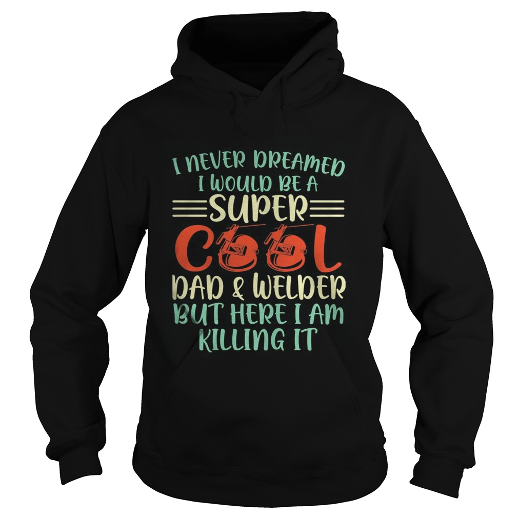 I never dreamed I would be super cool and welder but here I am killing it  Hoodie