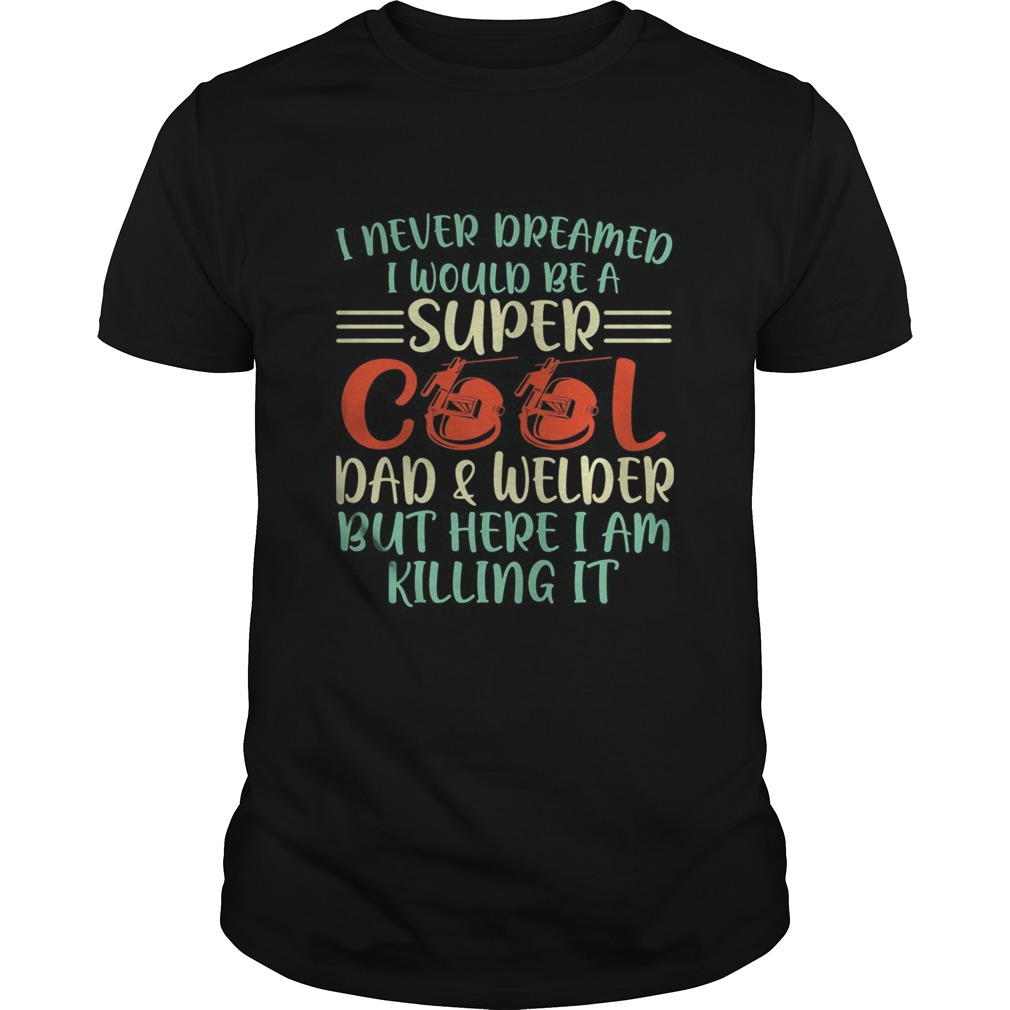 I never dreamed I would be super cool and welder but here I am killing it shirt