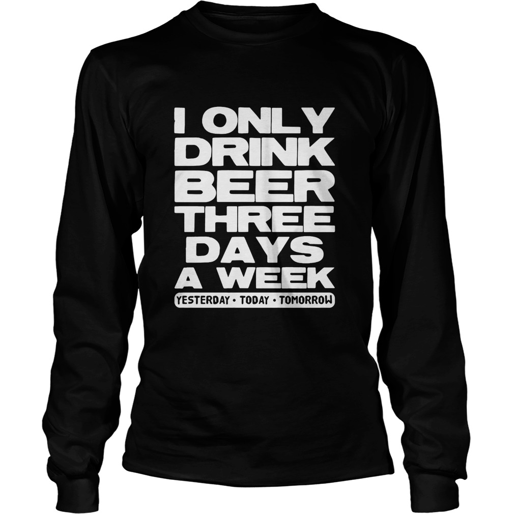 I only drink beer three days a week yesterday today tomorrow  Long Sleeve