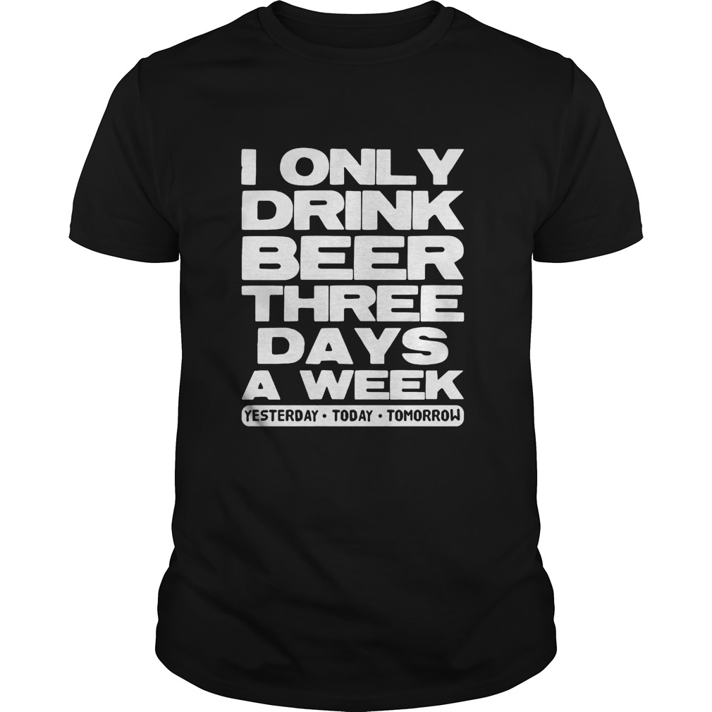 I only drink beer three days a week yesterday today tomorrow  Unisex