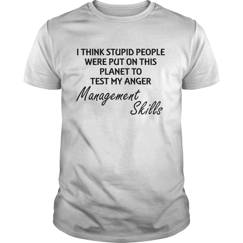 I think stuoid people were put on this planet to test my anger management skills shirt