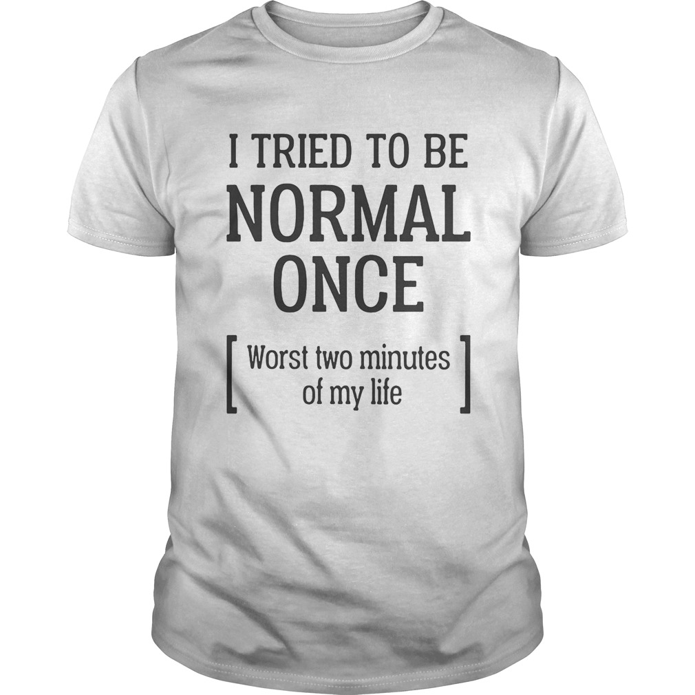 I tried to be normal once worst two minutes of my life shirt