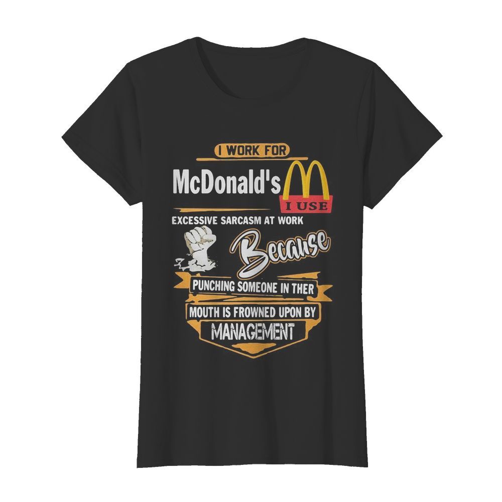 I work for mcdonald’s i use excessive sarcasm at work because punching someone in their mouth is frowned upon by management  Classic Women's T-shirt