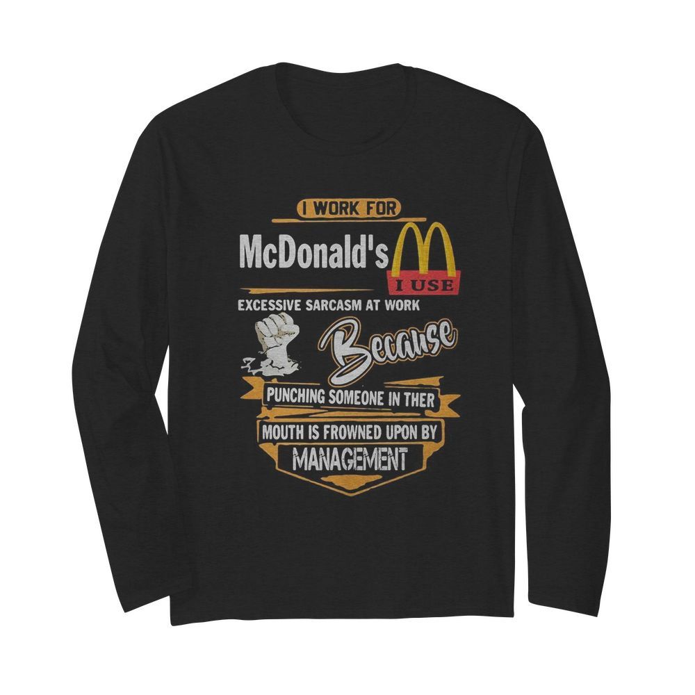 I work for mcdonald’s i use excessive sarcasm at work because punching someone in their mouth is frowned upon by management  Long Sleeved T-shirt 