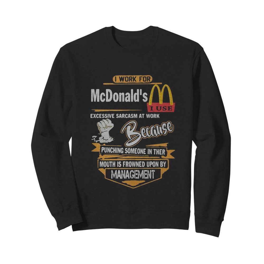 I work for mcdonald’s i use excessive sarcasm at work because punching someone in their mouth is frowned upon by management  Unisex Sweatshirt