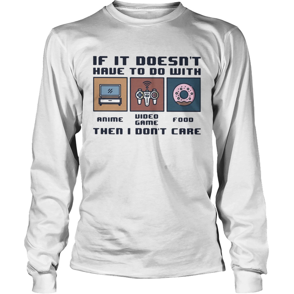 IF IT DOESNT HAVE TO DO WITH THEN I DONT CARE ANIME VIDEO GAME FOOD  Long Sleeve