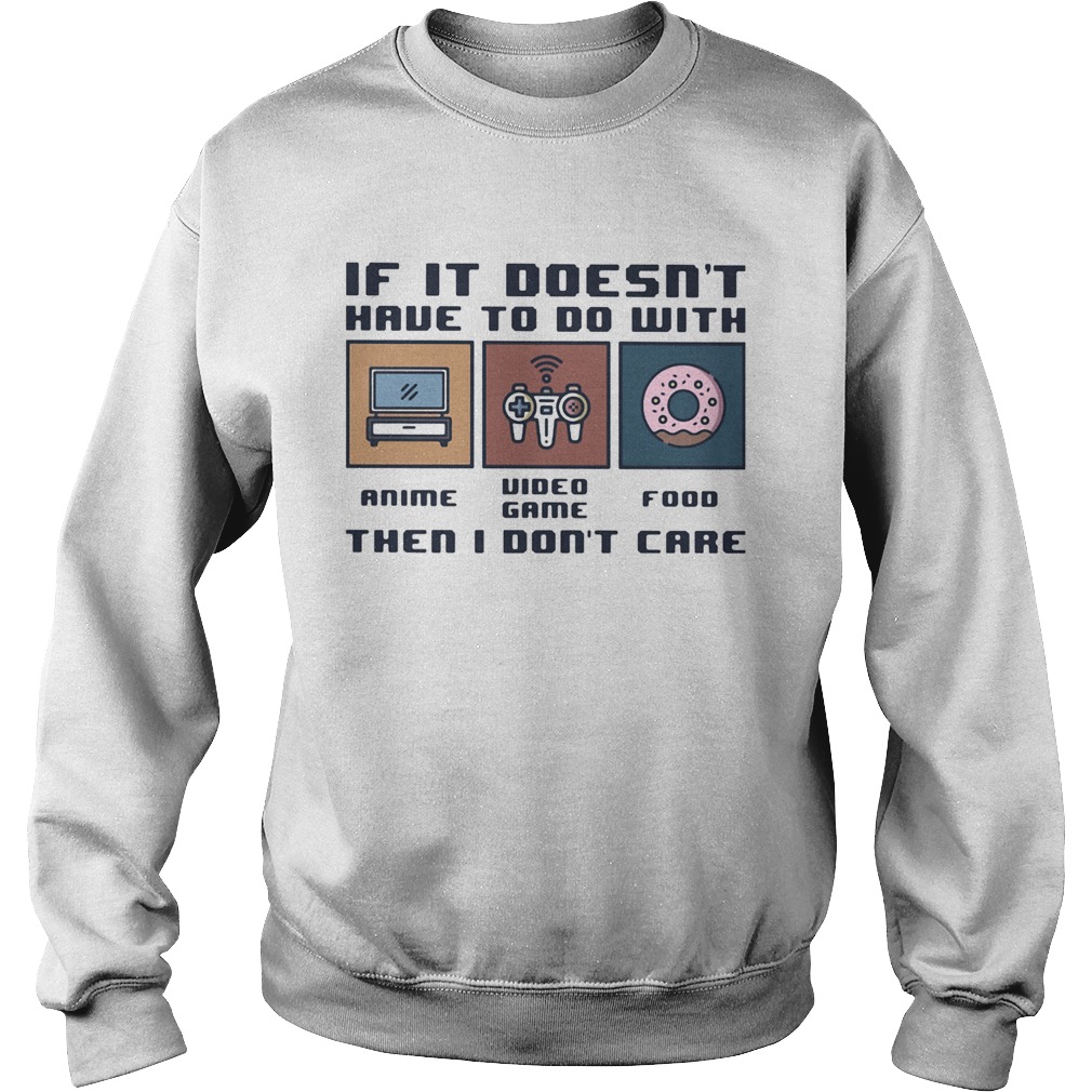 IF IT DOESNT HAVE TO DO WITH THEN I DONT CARE ANIME VIDEO GAME FOOD  Sweatshirt