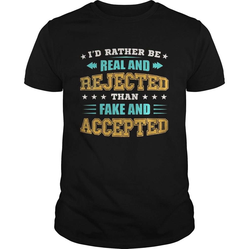 Id Rather Be Real And Rejected Than Fake And Accepted shirt