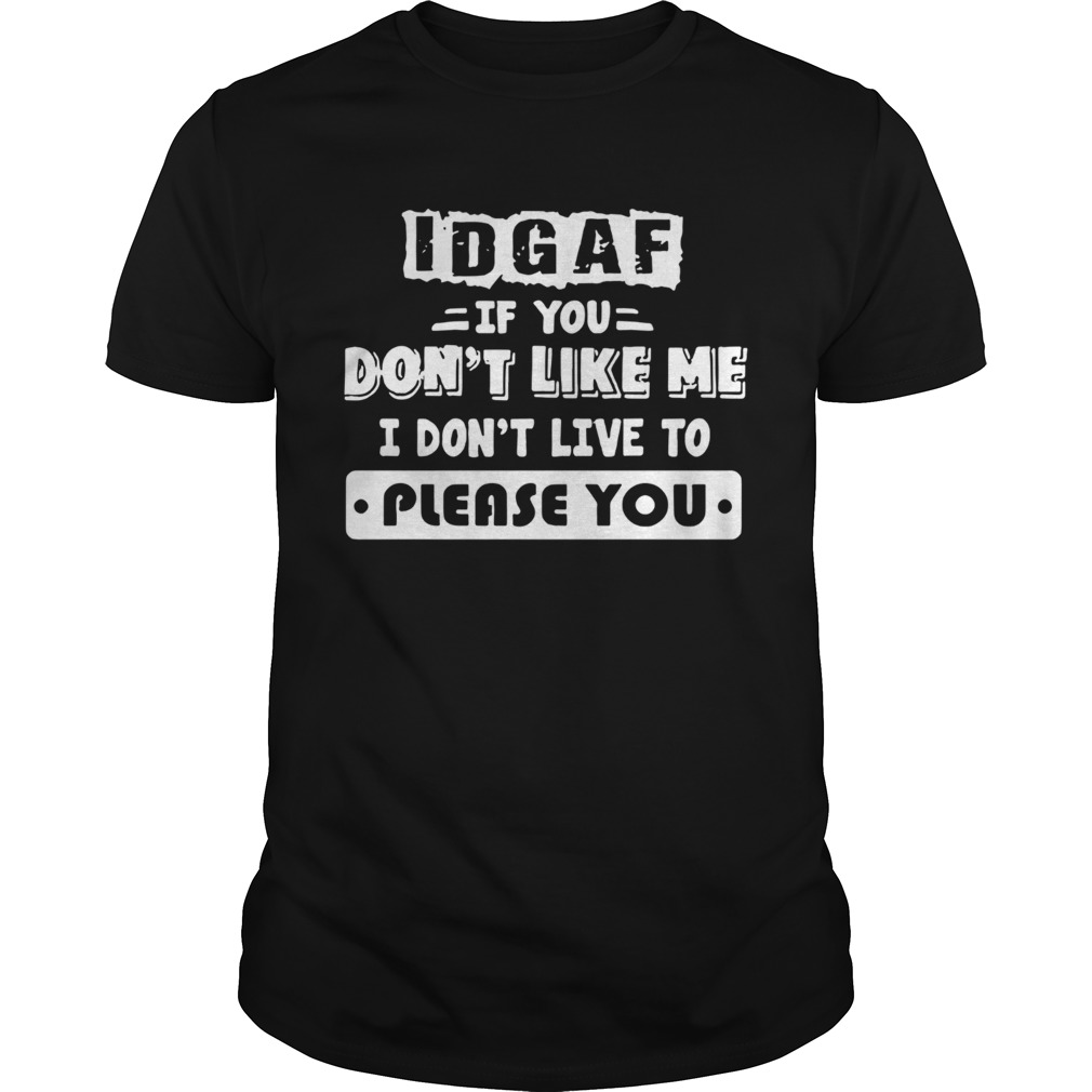 Idgaf If You Dont Like Me I Dont Live To Please You shirt