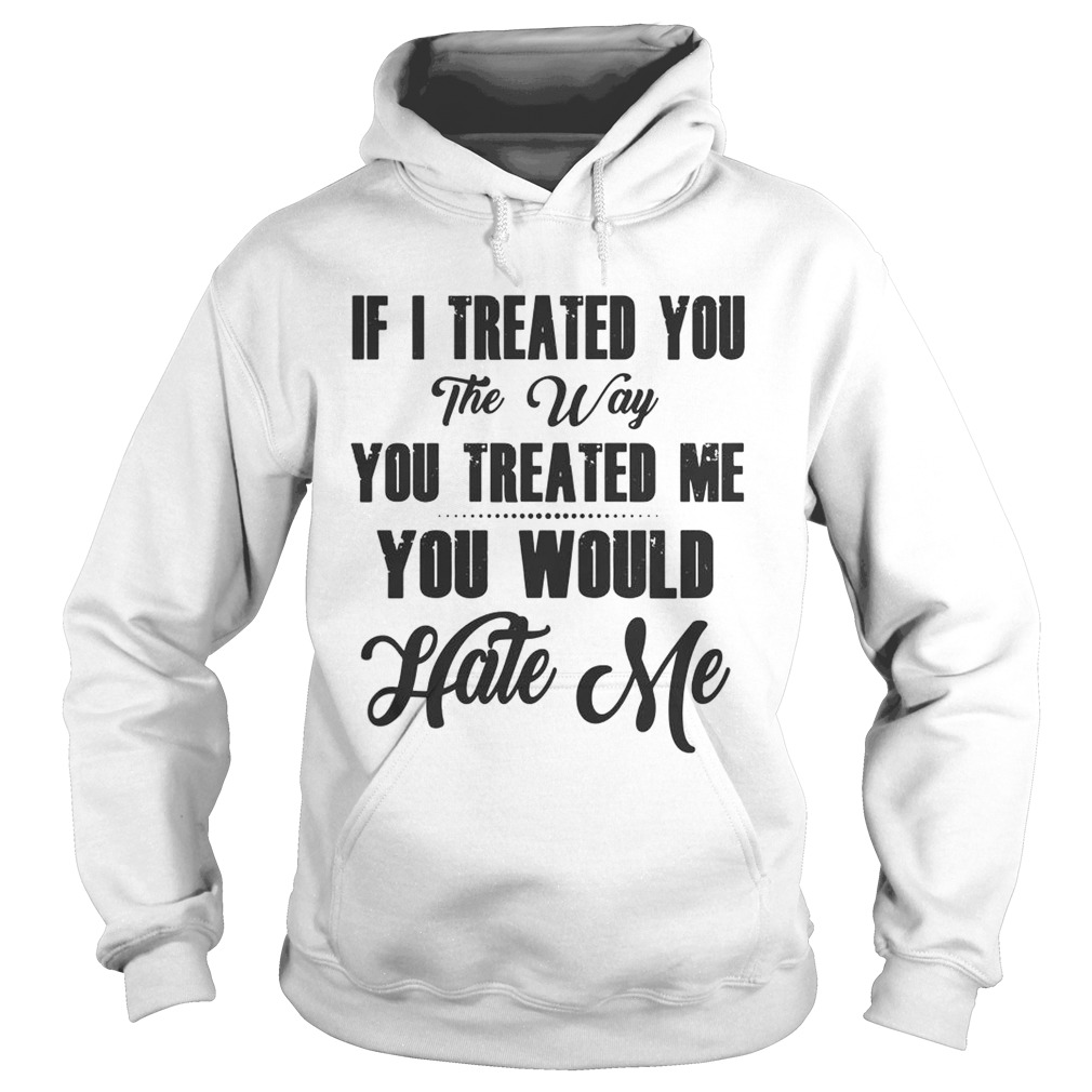 If I Treated You The Way You Treated Me You Would Hate Me  Hoodie