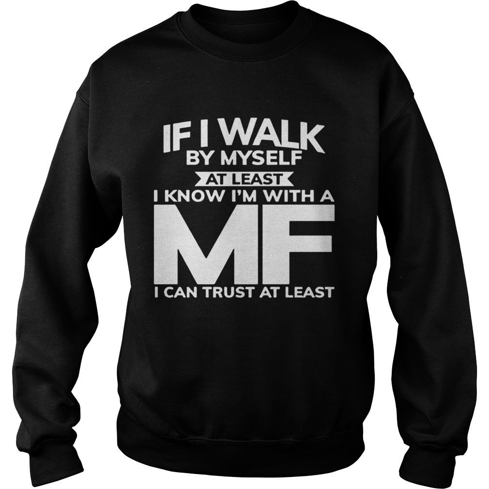 If I Walk By Myself At Least I Know Im With A MF I Can Trust At Least  Sweatshirt