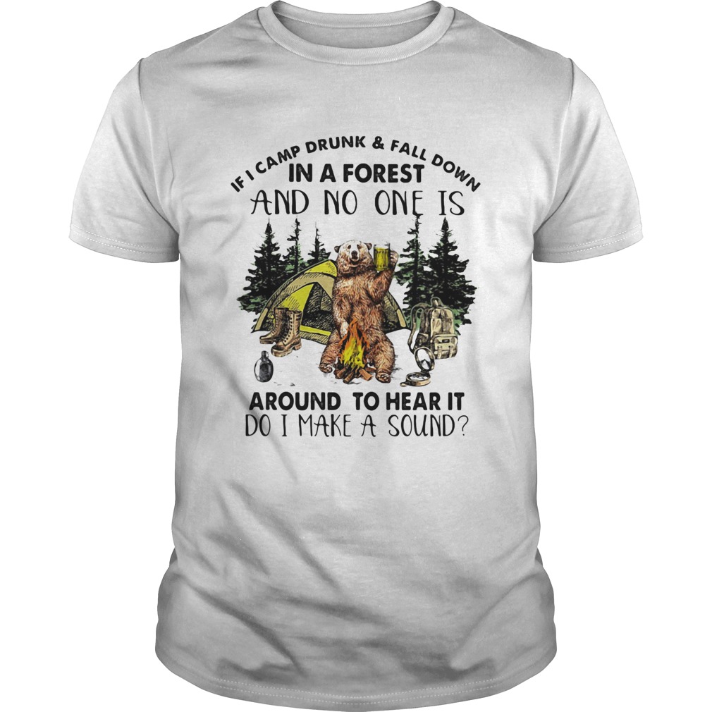 If I camp drunk and fall down in a forest and no one is around to hear it shirt