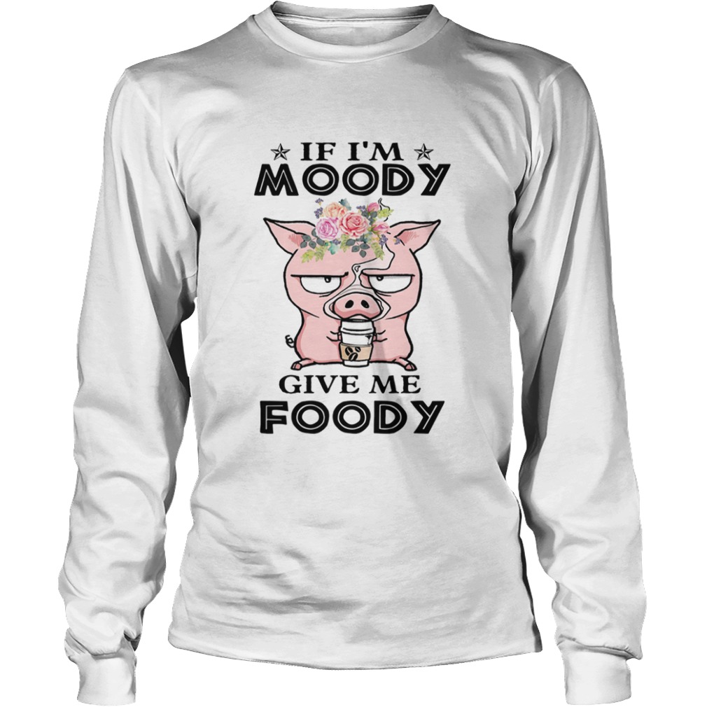 If Im Moody Give Me Foody Pig Coffee  Long Sleeve