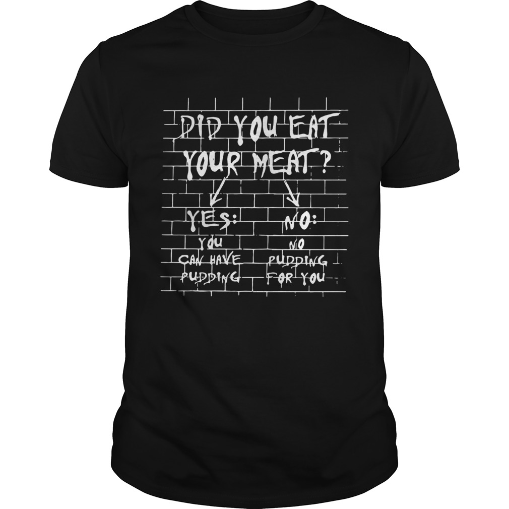 If You Dont Eat Your Meat You Cant Have Any Pudding shirt