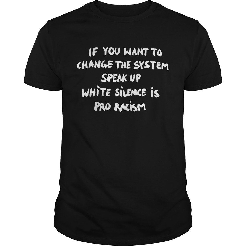 If You Want To Change The System Speak Up White Silence Is Pro Racism shirt