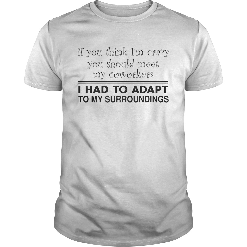 If you think Im crazy you should meet my coworkers I had to adapt shirt