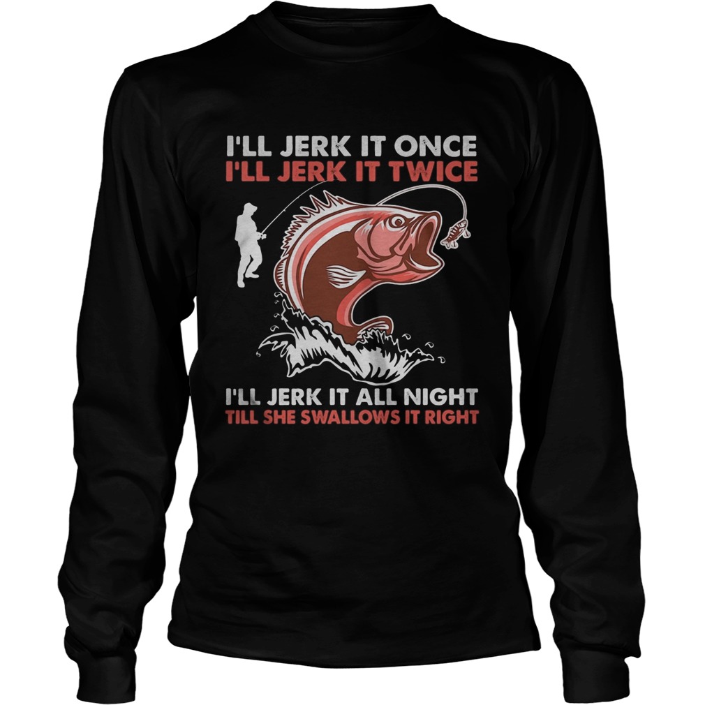 Ill jerk it once Ill jerk it twice Ill jerk it all night fishing  Long Sleeve