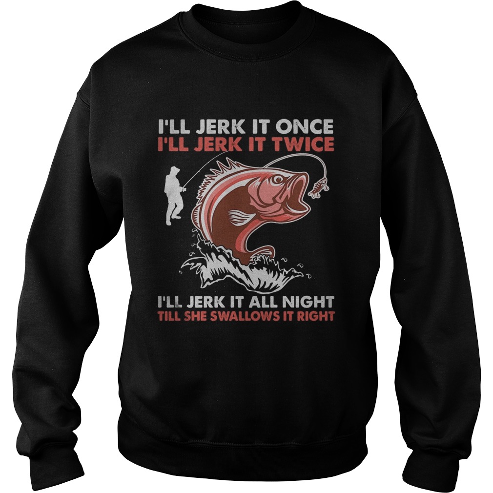 Ill jerk it once Ill jerk it twice Ill jerk it all night fishing  Sweatshirt