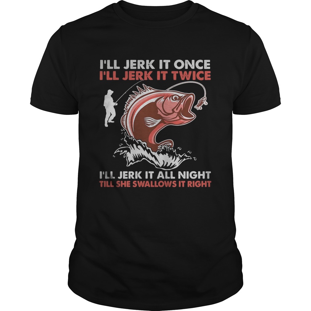 Ill jerk it once Ill jerk it twice Ill jerk it all night fishing  Unisex