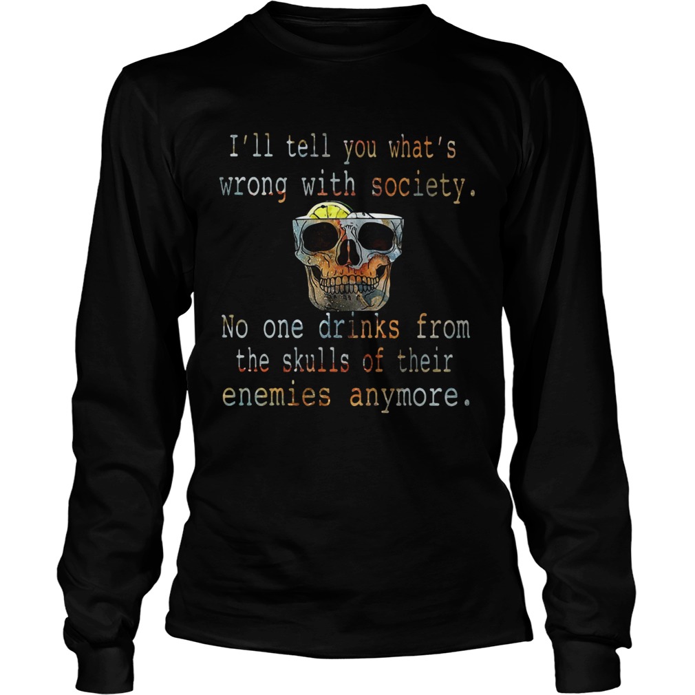 Ill tell you whats wrong with society no one drinks from the skulls of their enemies anymore shir Long Sleeve