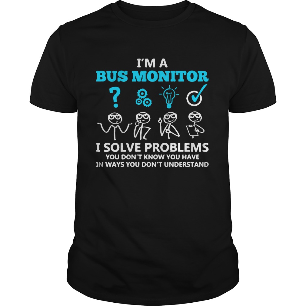 Im A Bus Monitor I Solve Problems You Dont Know You Have In Ways You Dont Understand  Unisex