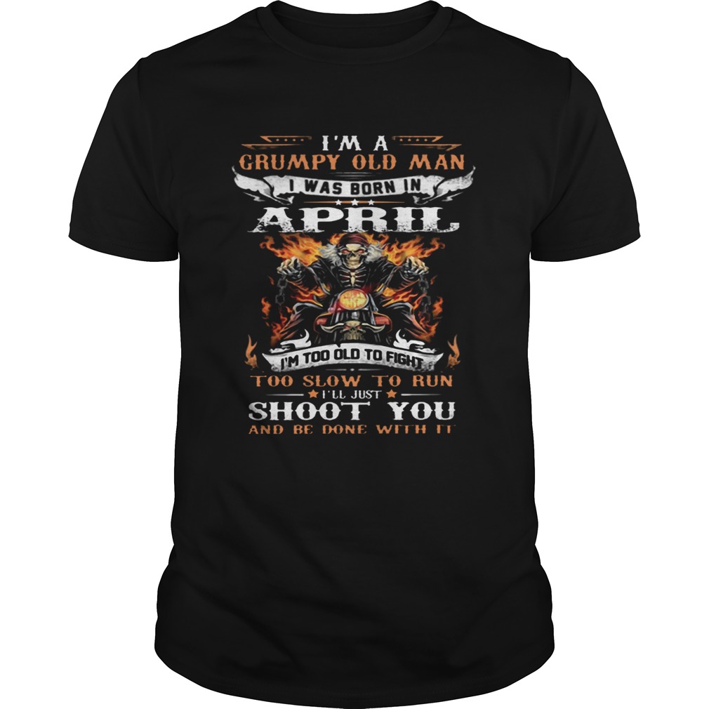 Im A Grumpy Old Man I Was Born In April Ill Just Shoot You shirt