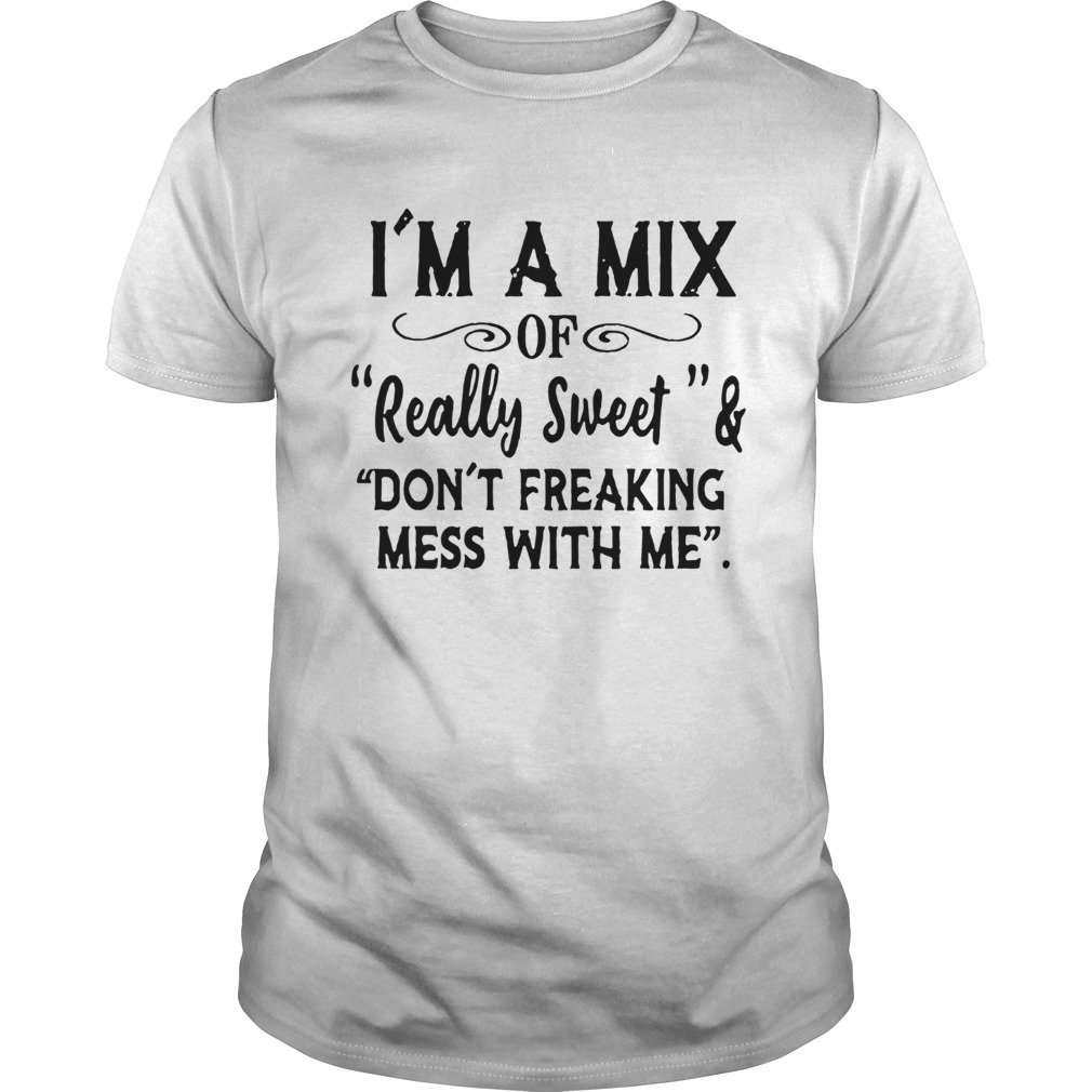 Im A Mix Of Really Sweet And Dont Freaking Mess With Me shirt