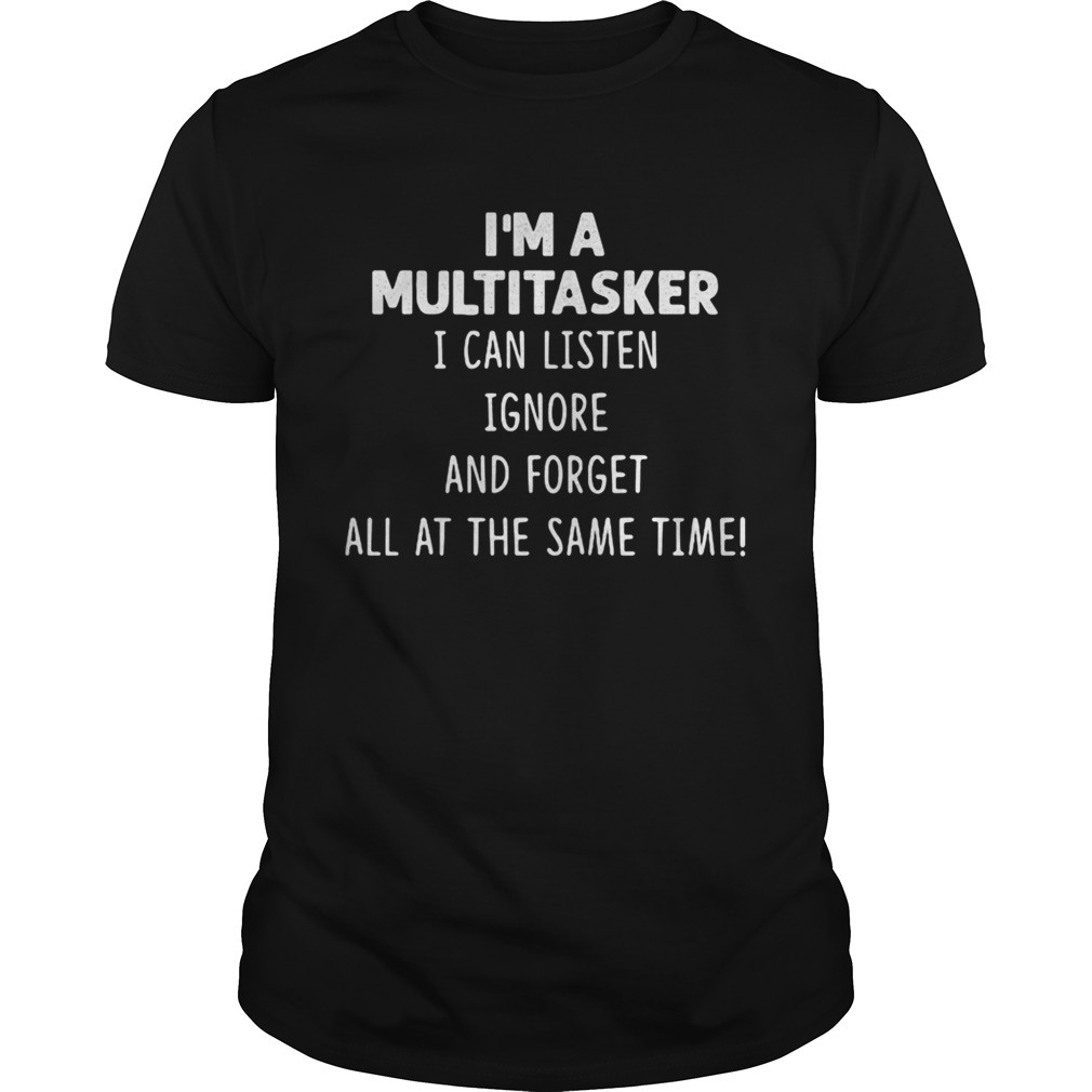 Im A Multitasker I Can Listen Ignore And Forget All At The Same Time shirt