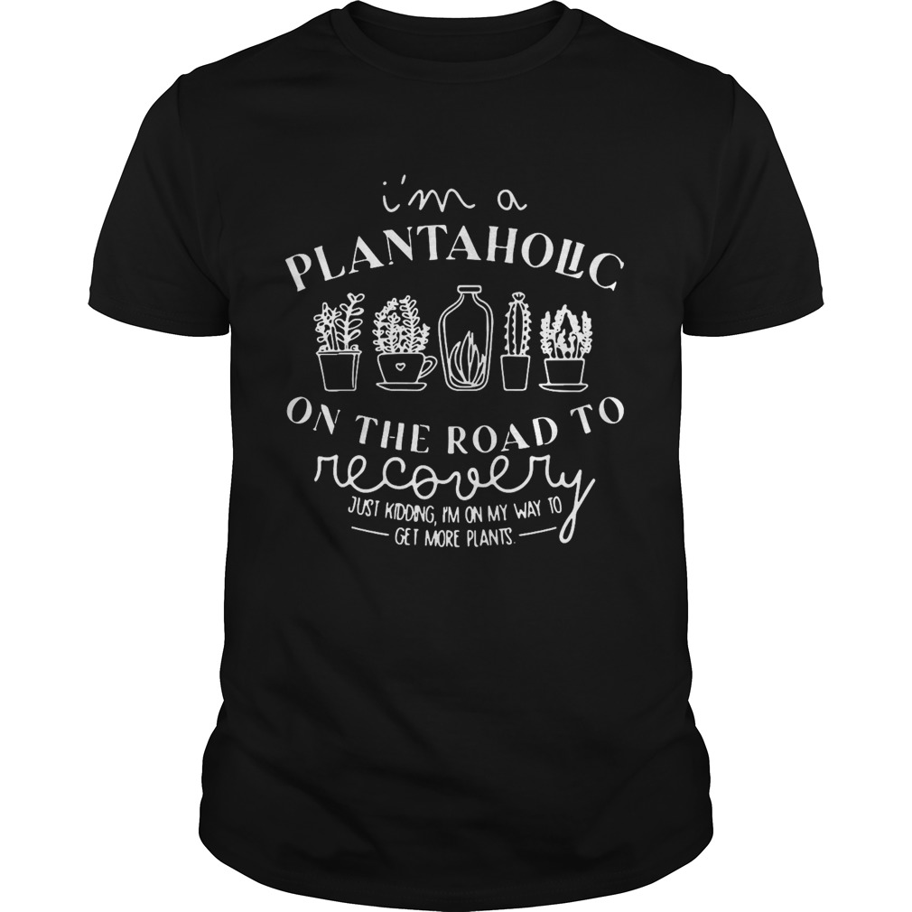 Im A Plantaholic On The Road To Recovery Just Kidding Im On My Way To Get More Plants shirt