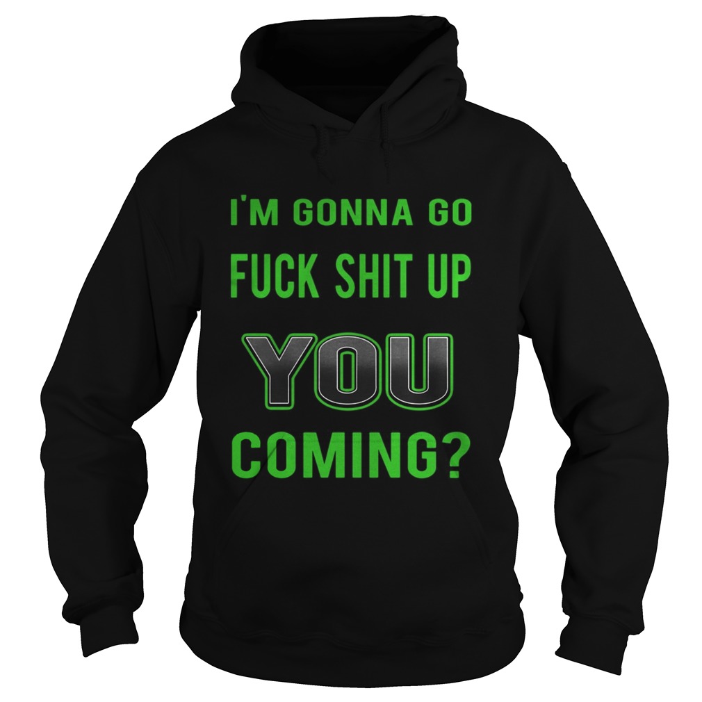 Im Gonna Go Fuck Shit Up You Coming  Hoodie