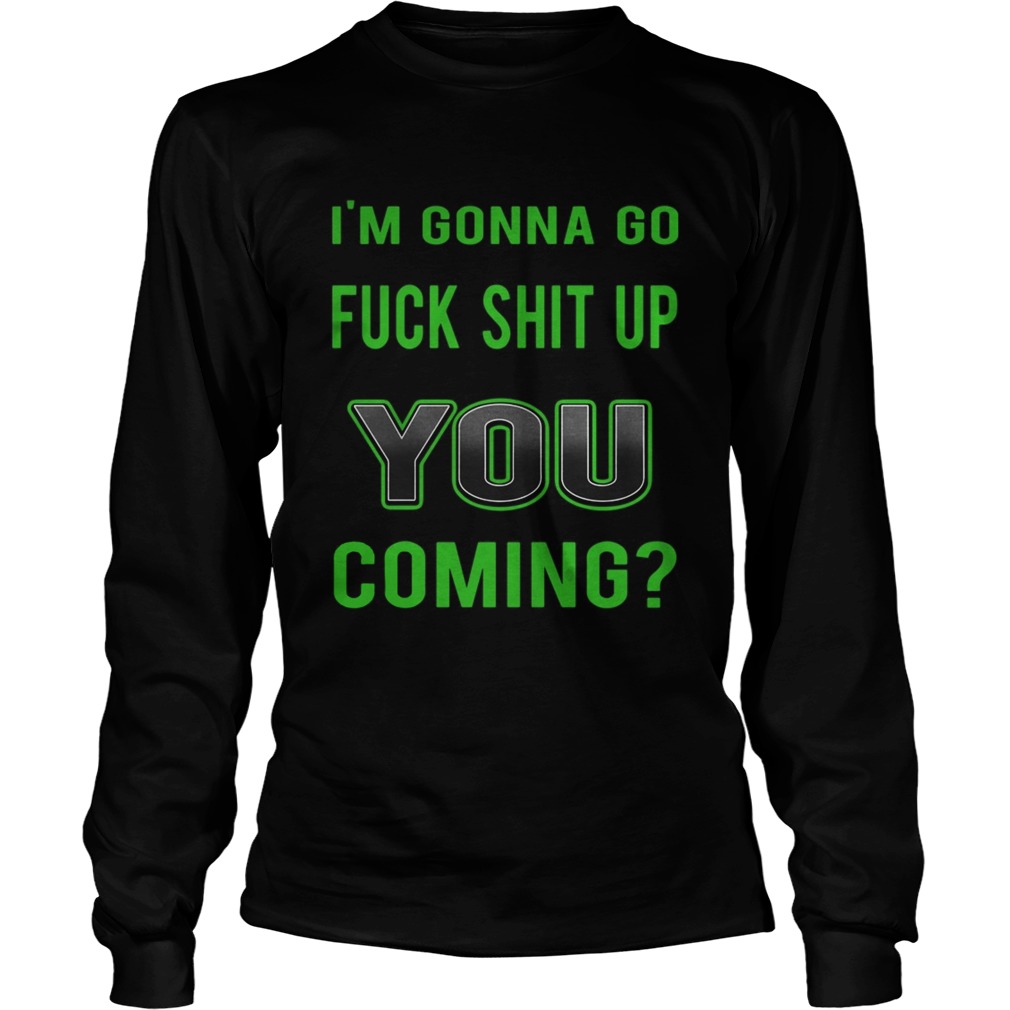 Im Gonna Go Fuck Shit Up You Coming  Long Sleeve