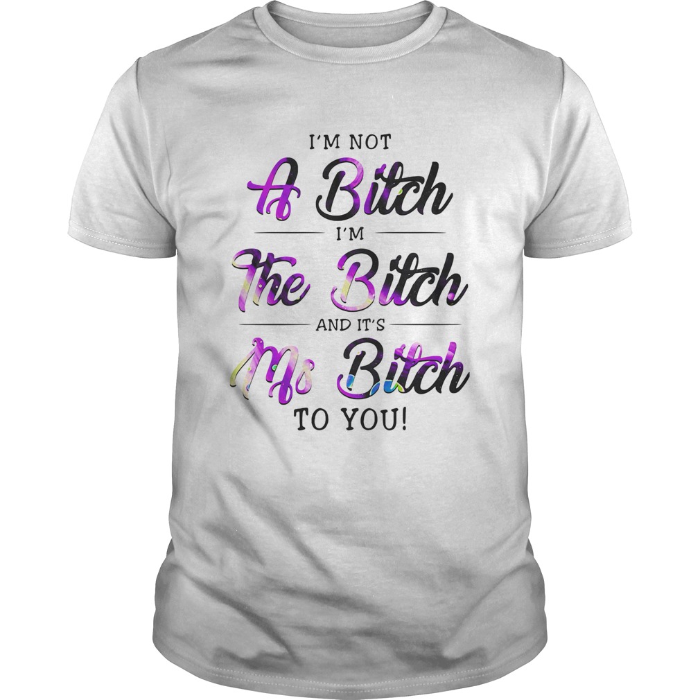 Im Not A Bitch Im The Bitch And Its Ms Bitch To You shirt