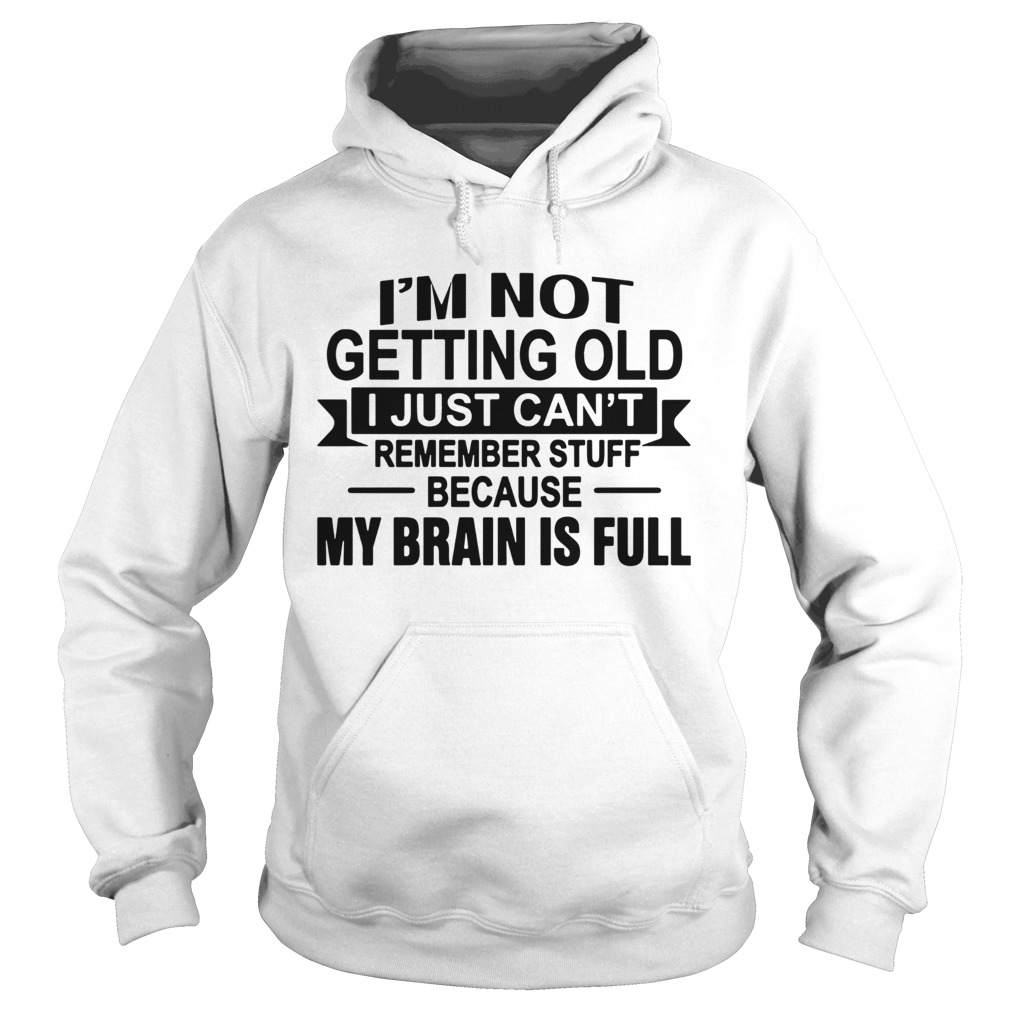 Im Not Getting Old I Just Cant Remember Stuff Because My Brain Is Full  Hoodie