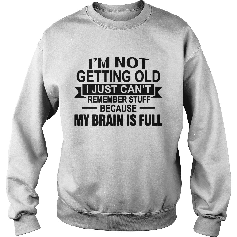 Im Not Getting Old I Just Cant Remember Stuff Because My Brain Is Full  Sweatshirt