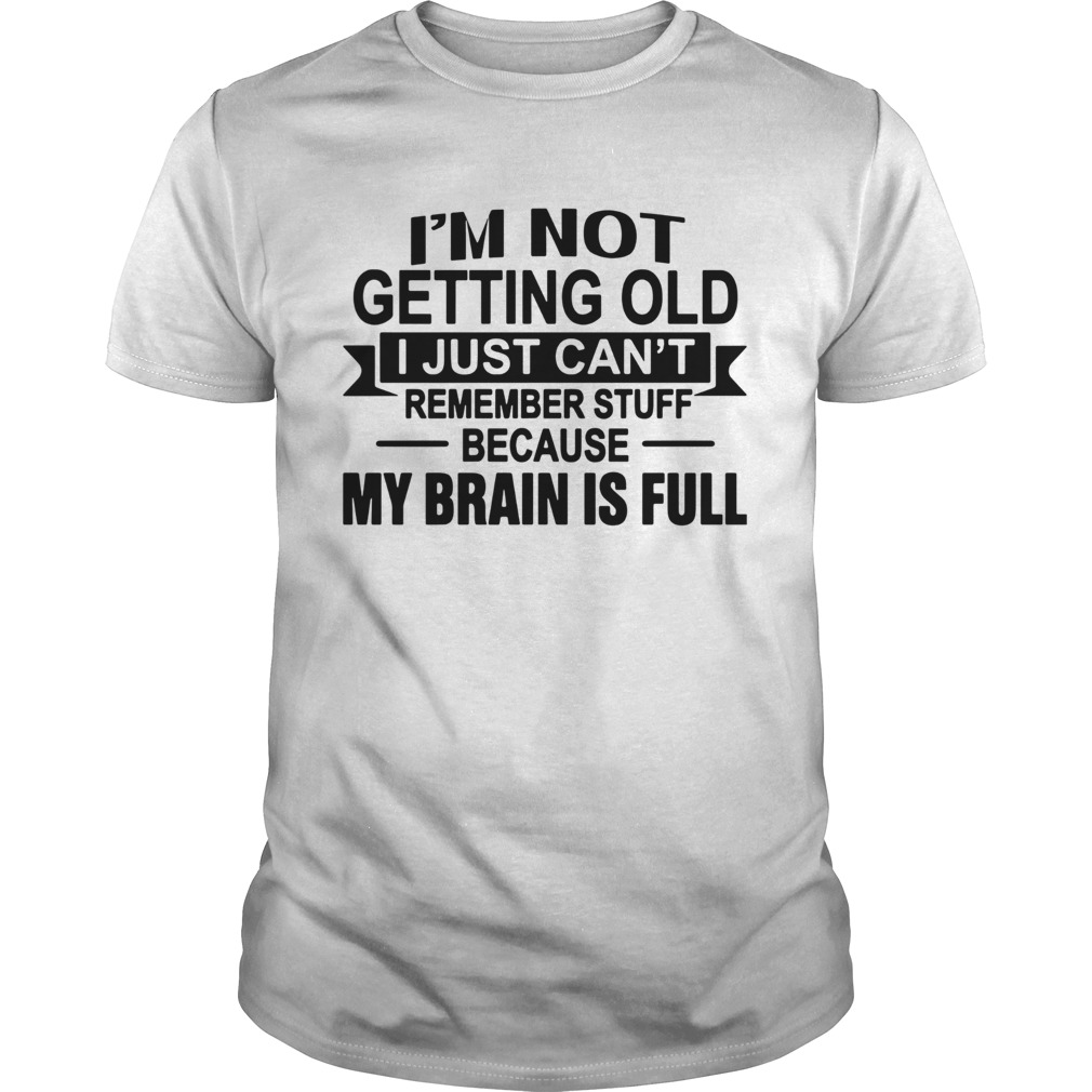 Im Not Getting Old I Just Cant Remember Stuff Because My Brain Is Full shirt