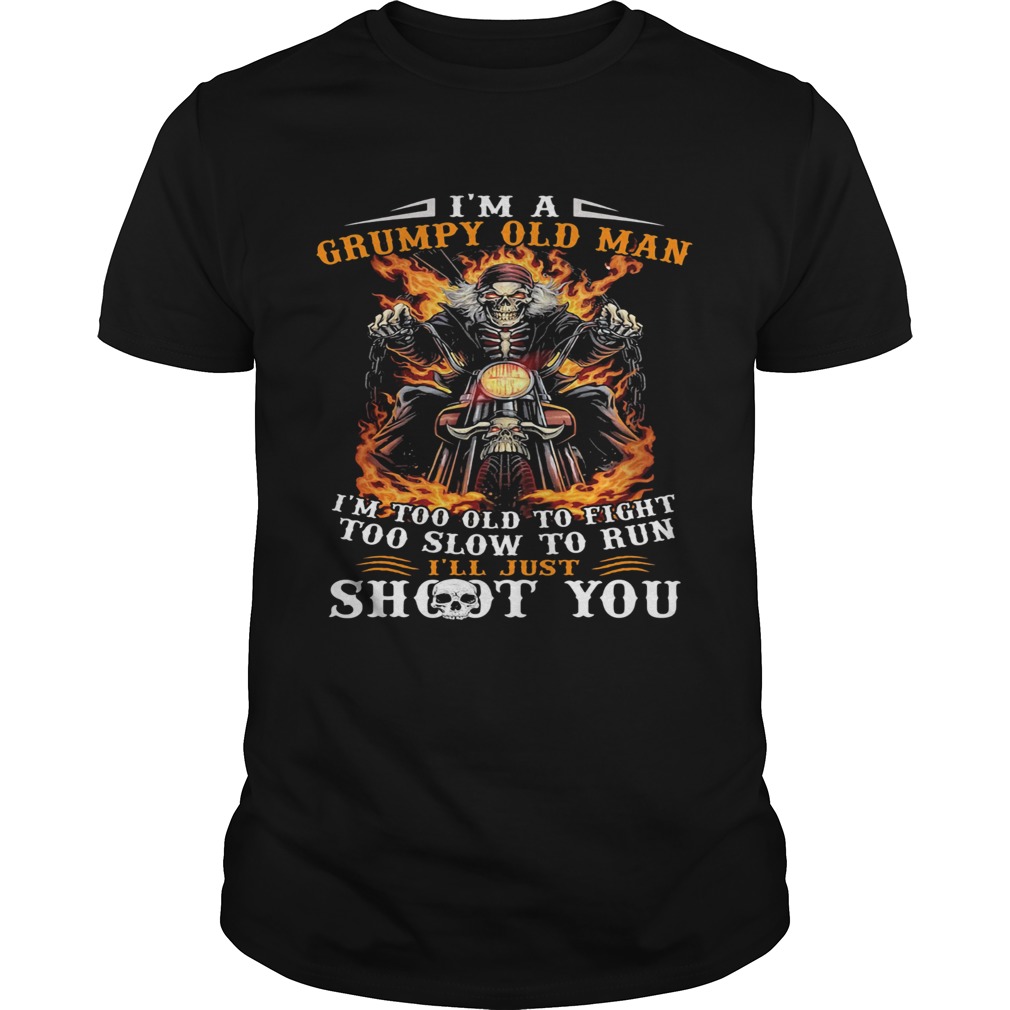 Im a grumpy old man Im too old to fight too slow to run Ill just shoot you shirt