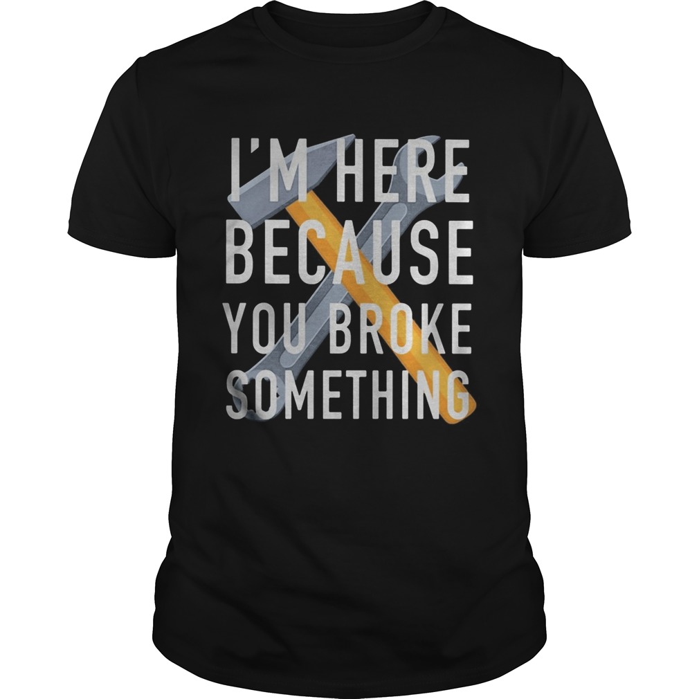 Im here because you broke something mechanic shirt