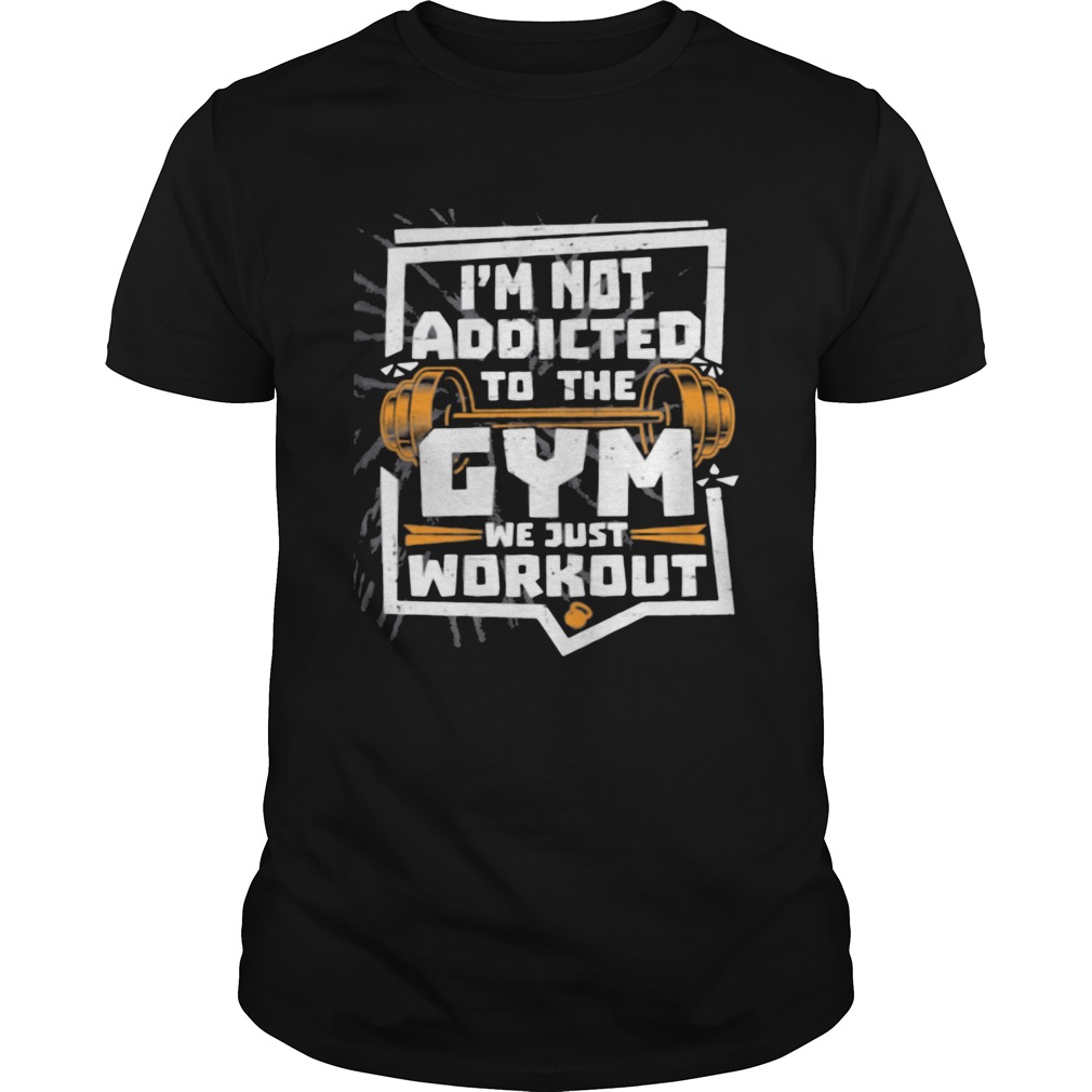 Im not addicted to the gym we just workout weight lifting shirt