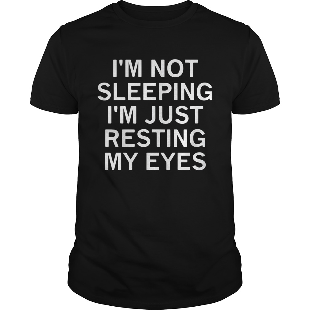 Im not sleeping Im just resting my eyes shirt