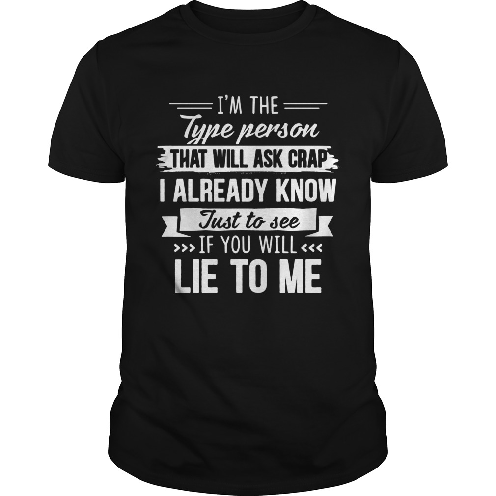 Im the type person that will ask crap I already know just to see if you will lie to me shirt